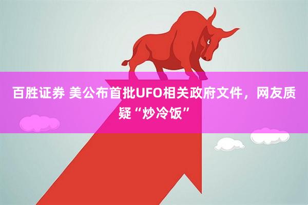 百胜证券 美公布首批UFO相关政府文件，网友质疑“炒冷饭”