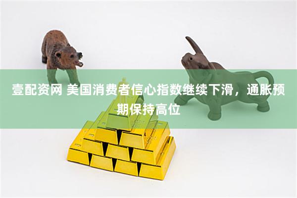 壹配资网 美国消费者信心指数继续下滑，通胀预期保持高位