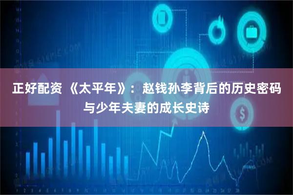 正好配资 《太平年》：赵钱孙李背后的历史密码与少年夫妻的成长史诗